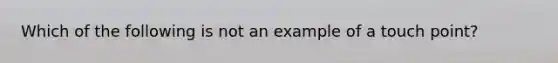 Which of the following is not an example of a touch point?