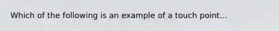 Which of the following is an example of a touch point...