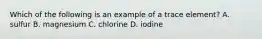 Which of the following is an example of a trace element? A. sulfur B. magnesium C. chlorine D. iodine