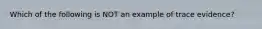 Which of the following is NOT an example of trace evidence?