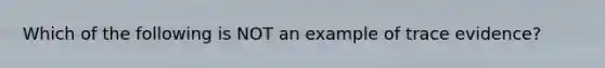 Which of the following is NOT an example of trace evidence?