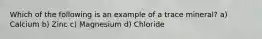 Which of the following is an example of a trace mineral? a) Calcium b) Zinc c) Magnesium d) Chloride