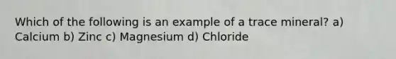 Which of the following is an example of a trace mineral? a) Calcium b) Zinc c) Magnesium d) Chloride