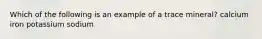 Which of the following is an example of a trace mineral? calcium iron potassium sodium