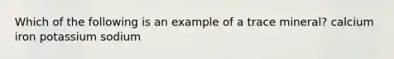 Which of the following is an example of a trace mineral? calcium iron potassium sodium