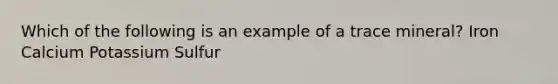 Which of the following is an example of a trace mineral? Iron Calcium Potassium Sulfur