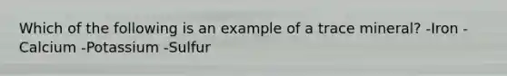 Which of the following is an example of a trace mineral? -Iron -Calcium -Potassium -Sulfur