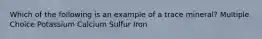 Which of the following is an example of a trace mineral? Multiple Choice Potassium Calcium Sulfur Iron