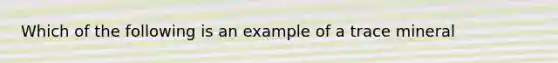 Which of the following is an example of a trace mineral