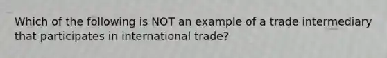 Which of the following is NOT an example of a trade intermediary that participates in international trade?