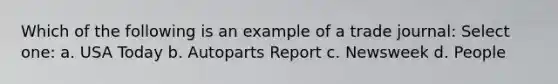 Which of the following is an example of a trade journal: Select one: a. USA Today b. Autoparts Report c. Newsweek d. People