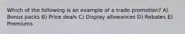 Which of the following is an example of a trade promotion? A) Bonus packs B) Price deals C) Display allowances D) Rebates E) Premiums