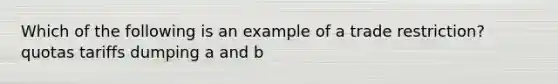 Which of the following is an example of a trade restriction? quotas tariffs dumping a and b