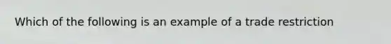 Which of the following is an example of a trade restriction