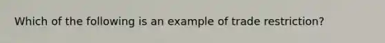 Which of the following is an example of trade restriction?