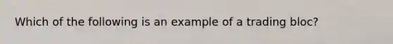 Which of the following is an example of a trading bloc?