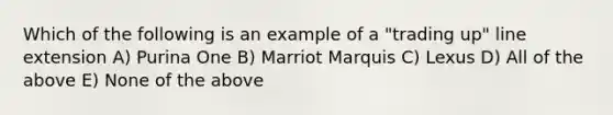 Which of the following is an example of a "trading up" line extension A) Purina One B) Marriot Marquis C) Lexus D) All of the above E) None of the above