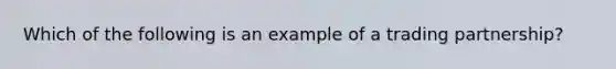 Which of the following is an example of a trading partnership?