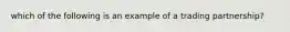 which of the following is an example of a trading partnership?