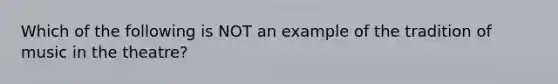 Which of the following is NOT an example of the tradition of music in the theatre?