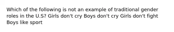 Which of the following is not an example of traditional gender roles in the U.S? Girls don't cry Boys don't cry Girls don't fight Boys like sport