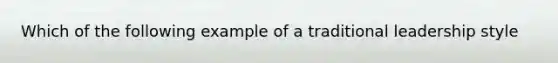 Which of the following example of a traditional leadership style