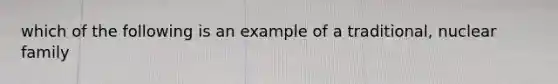 which of the following is an example of a traditional, nuclear family