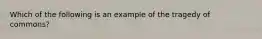 Which of the following is an example of the tragedy of commons?