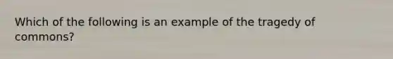 Which of the following is an example of the tragedy of commons?