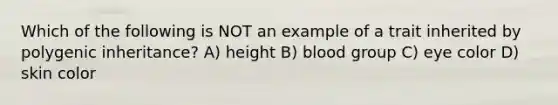 Which of the following is NOT an example of a trait inherited by polygenic inheritance? A) height B) blood group C) eye color D) skin color