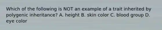 Which of the following is NOT an example of a trait inherited by polygenic inheritance? A. height B. skin color C. blood group D. eye color