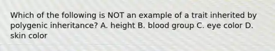 Which of the following is NOT an example of a trait inherited by polygenic inheritance? A. height B. blood group C. eye color D. skin color