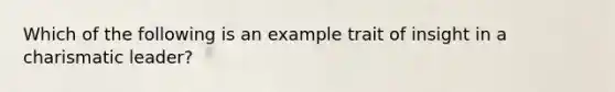 Which of the following is an example trait of insight in a charismatic leader?