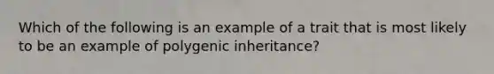 Which of the following is an example of a trait that is most likely to be an example of polygenic inheritance?