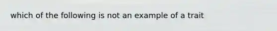 which of the following is not an example of a trait