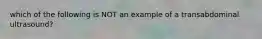 which of the following is NOT an example of a transabdominal ultrasound?