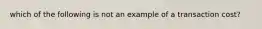 which of the following is not an example of a transaction cost?