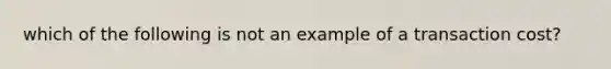 which of the following is not an example of a transaction cost?