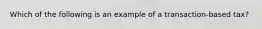 Which of the following is an example of a transaction-based tax?