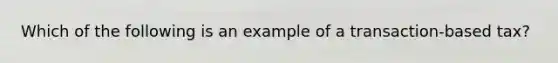 Which of the following is an example of a transaction-based tax?