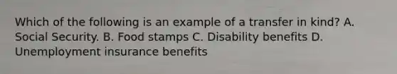 Which of the following is an example of a transfer in kind​? A. Social Security. B. Food stamps C. Disability benefits D. Unemployment insurance benefits