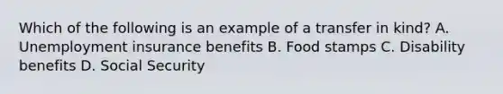 Which of the following is an example of a transfer in kind? A. Unemployment insurance benefits B. Food stamps C. Disability benefits D. Social Security