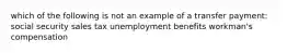 which of the following is not an example of a transfer payment: social security sales tax unemployment benefits workman's compensation