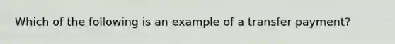 Which of the following is an example of a transfer payment​?