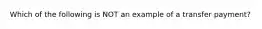 Which of the following is NOT an example of a transfer​ payment?