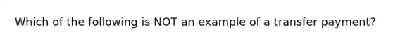 Which of the following is NOT an example of a transfer​ payment?