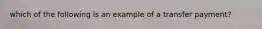 which of the following is an example of a transfer payment?