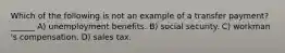 Which of the following is not an example of a transfer payment? ______ A) unemployment benefits. B) social security. C) workman 's compensation. D) sales tax.