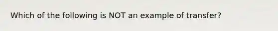 Which of the following is NOT an example of transfer?