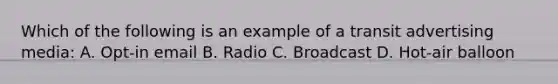 Which of the following is an example of a transit advertising media: A. Opt-in email B. Radio C. Broadcast D. Hot-air balloon